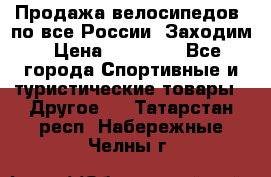 Продажа велосипедов, по все России. Заходим › Цена ­ 10 800 - Все города Спортивные и туристические товары » Другое   . Татарстан респ.,Набережные Челны г.